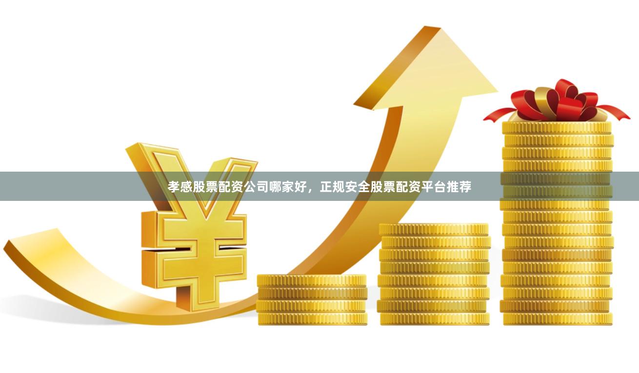 孝感股票配资公司哪家好，正规安全股票配资平台推荐