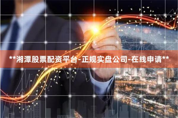 **湘潭股票配资平台-正规实盘公司-在线申请**