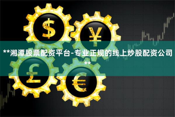 **湘潭股票配资平台-专业正规的线上炒股配资公司**