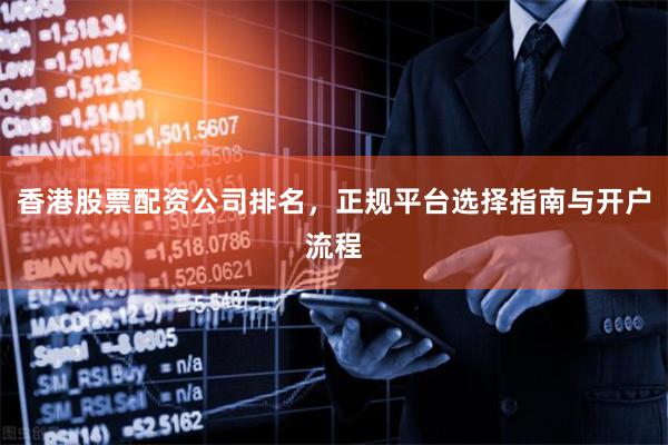 香港股票配资公司排名，正规平台选择指南与开户流程