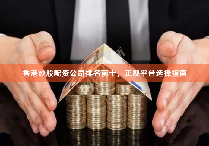 香港炒股配资公司排名前十，正规平台选择指南