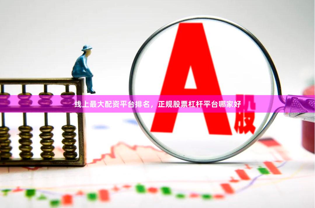 线上最大配资平台排名，正规股票杠杆平台哪家好