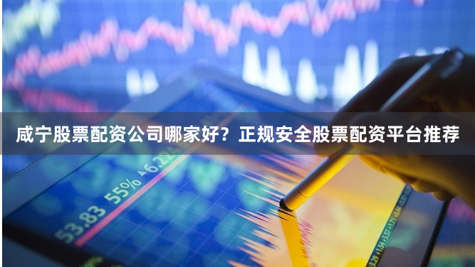 咸宁股票配资公司哪家好？正规安全股票配资平台推荐