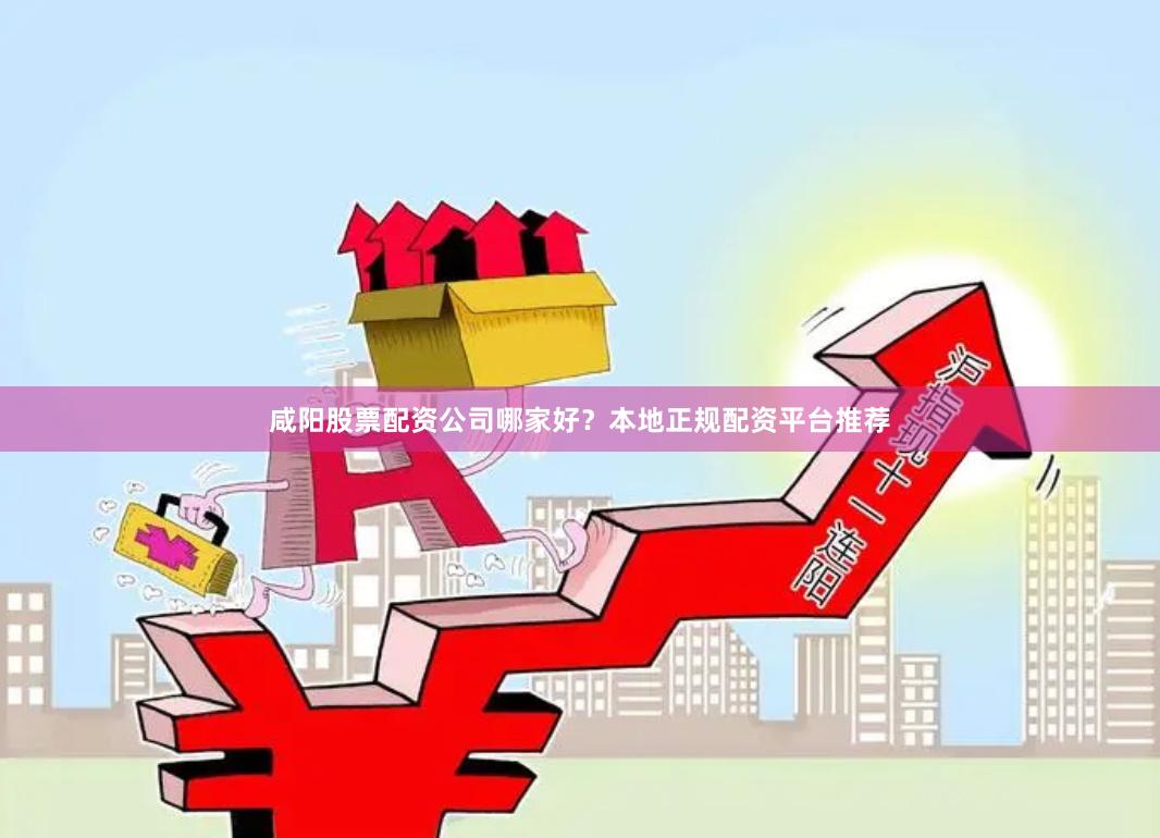 咸阳股票配资公司哪家好？本地正规配资平台推荐