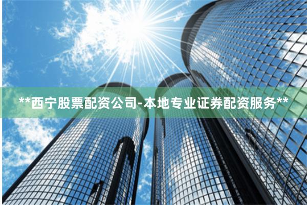 **西宁股票配资公司-本地专业证券配资服务**
