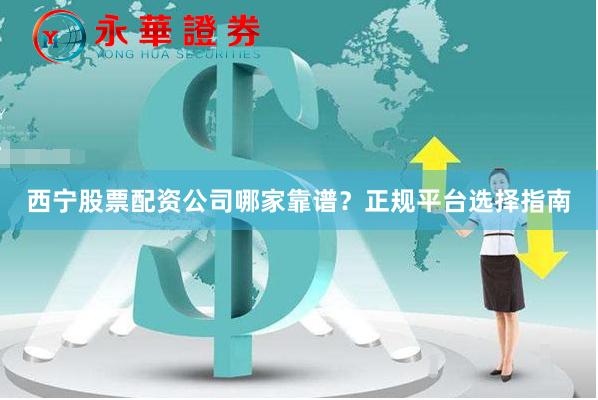 西宁股票配资公司哪家靠谱？正规平台选择指南
