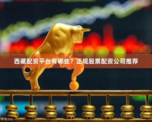 西藏配资平台有哪些？正规股票配资公司推荐