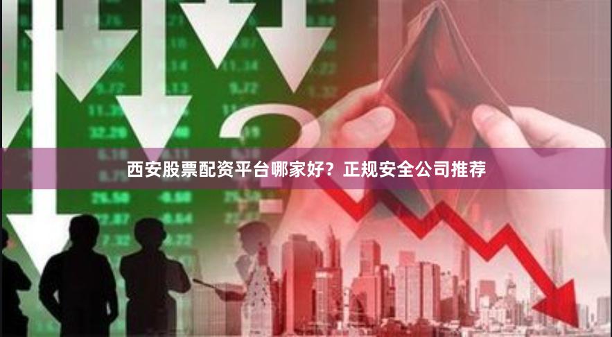 西安股票配资平台哪家好？正规安全公司推荐