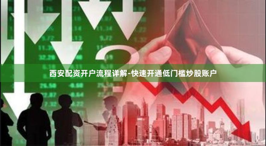 西安配资开户流程详解-快速开通低门槛炒股账户
