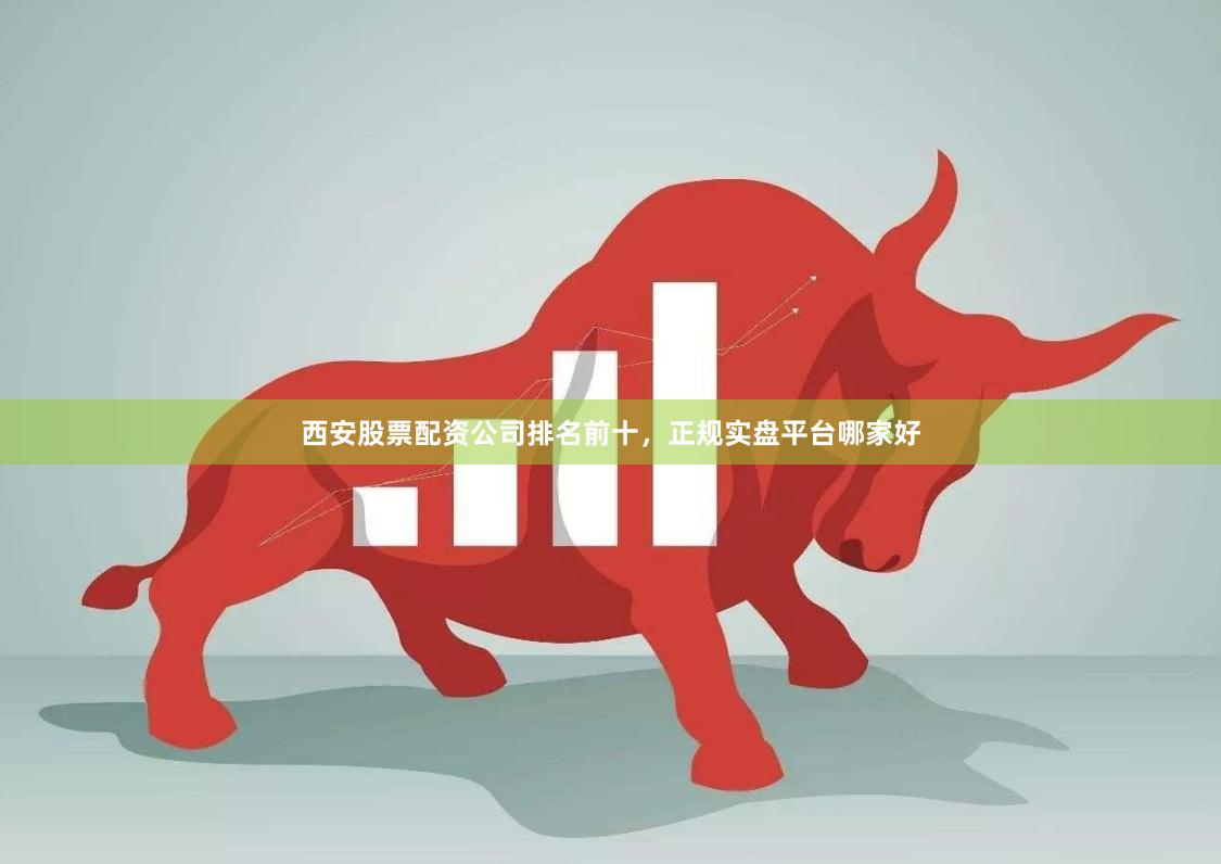 西安股票配资公司排名前十，正规实盘平台哪家好