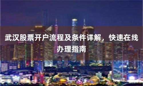 武汉股票开户流程及条件详解，快速在线办理指南