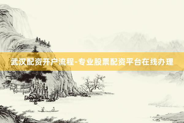 武汉配资开户流程-专业股票配资平台在线办理