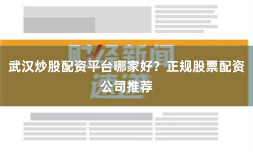 武汉炒股配资平台哪家好？正规股票配资公司推荐