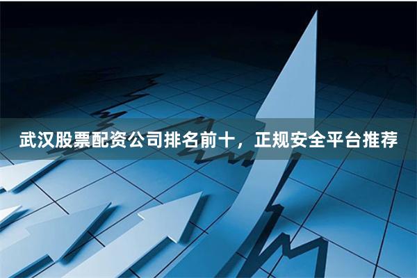 武汉股票配资公司排名前十，正规安全平台推荐
