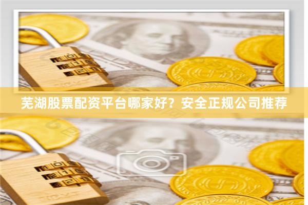 芜湖股票配资平台哪家好?安全正规公司推荐
