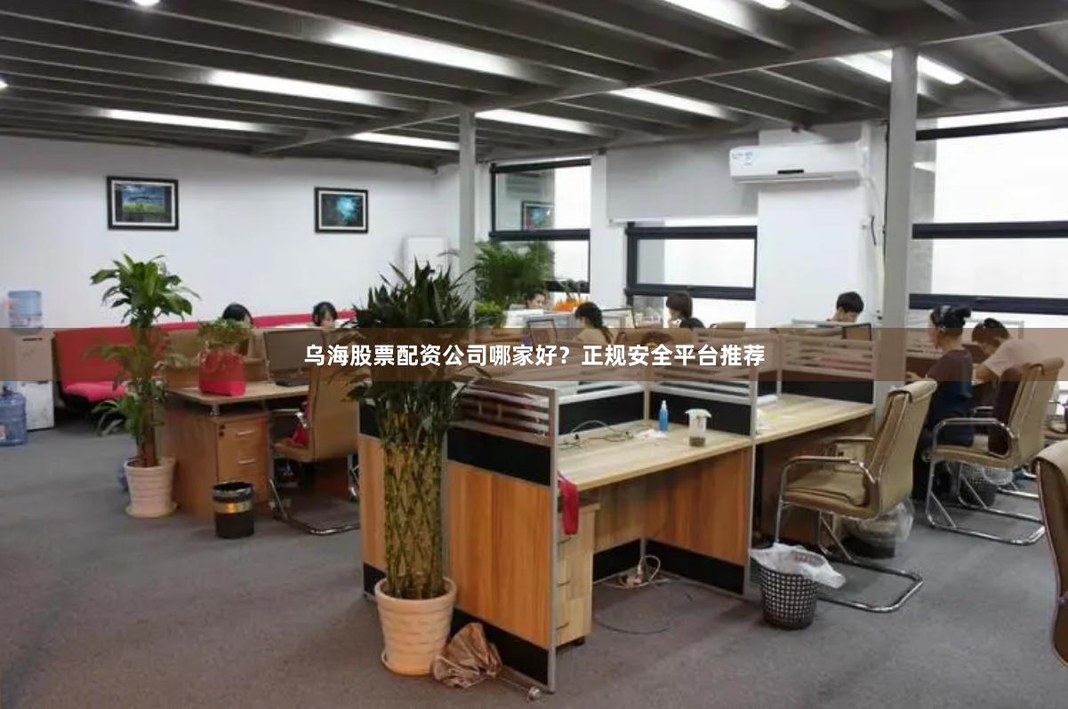 乌海股票配资公司哪家好？正规安全平台推荐