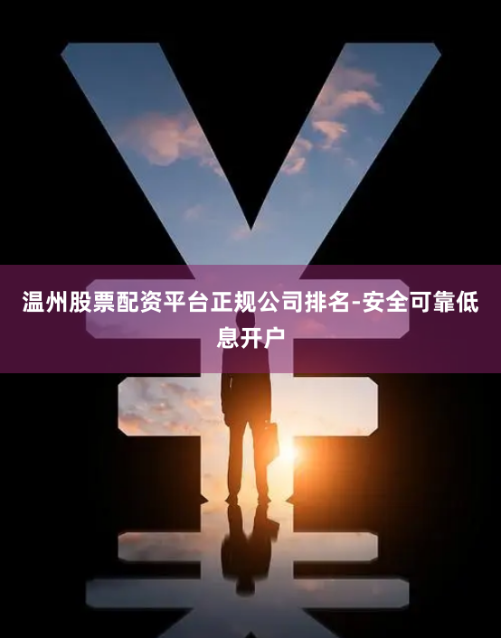 温州股票配资平台正规公司排名-安全可靠低息开户