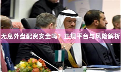 无息外盘配资安全吗？正规平台与风险解析