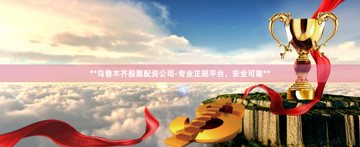 **乌鲁木齐股票配资公司-专业正规平台，安全可靠**