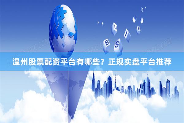 温州股票配资平台有哪些？正规实盘平台推荐