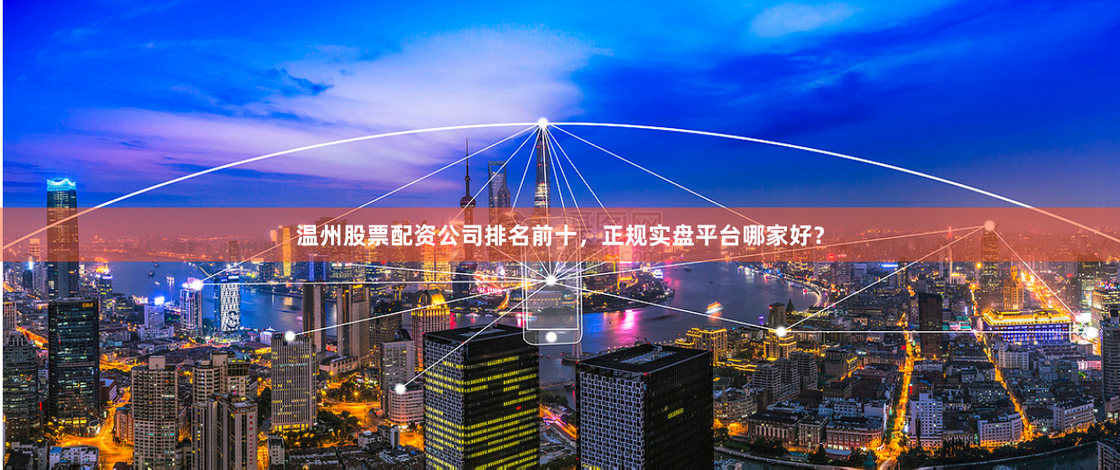 温州股票配资公司排名前十，正规实盘平台哪家好？