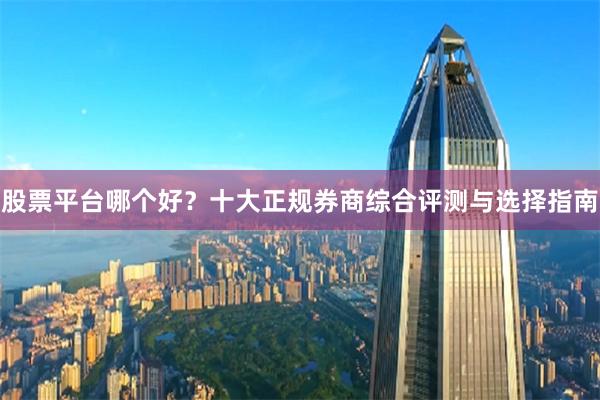 股票平台哪个好？十大正规券商综合评测与选择指南
