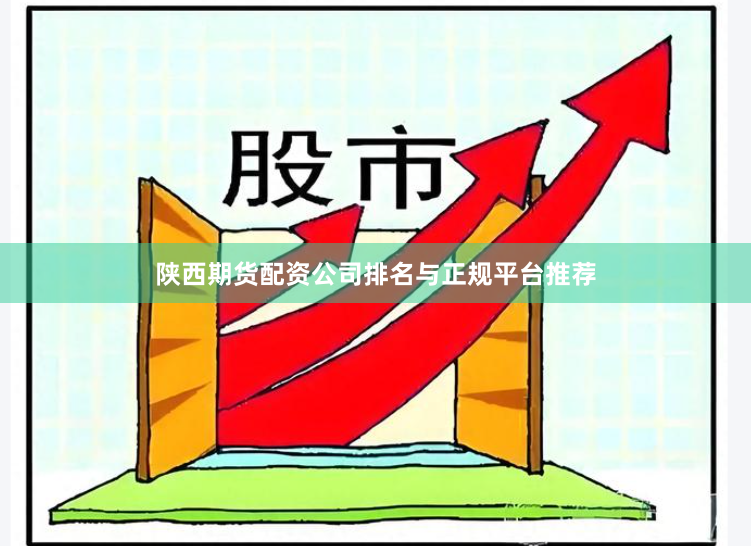 陕西期货配资公司排名与正规平台推荐
