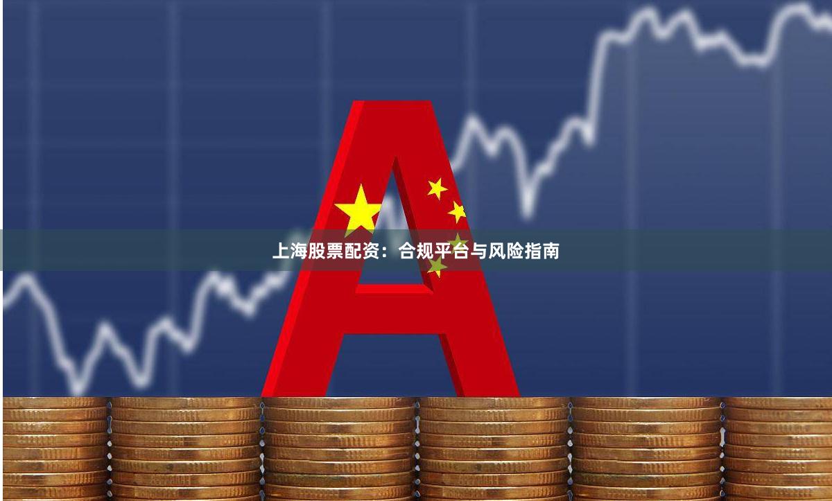 上海股票配资：合规平台与风险指南