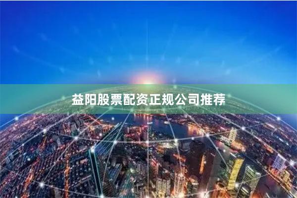 益阳股票配资正规公司推荐