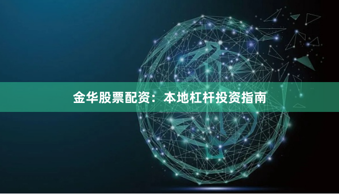 金华股票配资：本地杠杆投资指南