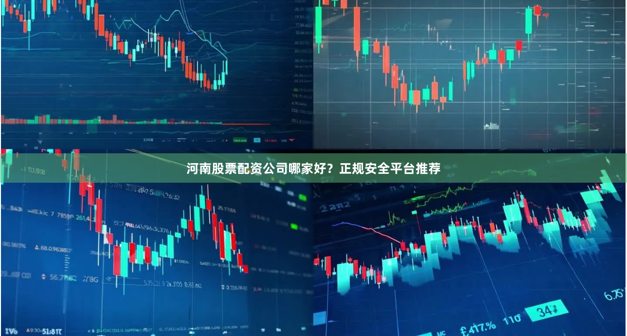 河南股票配资公司哪家好？正规安全平台推荐