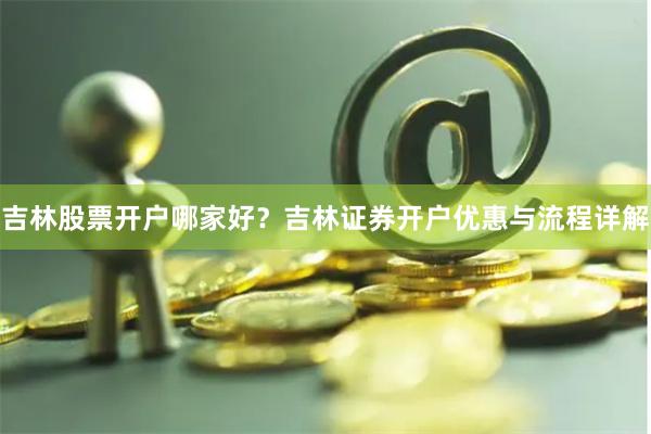 吉林股票开户哪家好？吉林证券开户优惠与流程详解