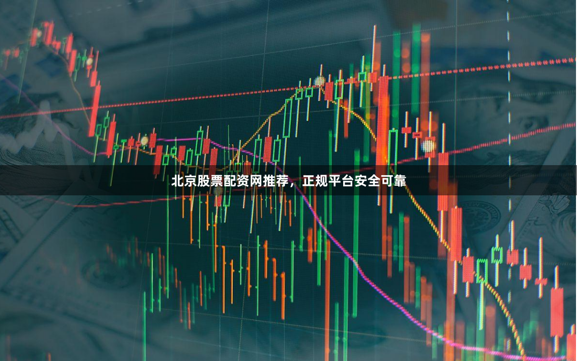 北京股票配资网推荐，正规平台安全可靠