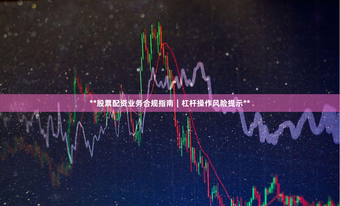 **股票配资业务合规指南|杠杆操作风险提示**