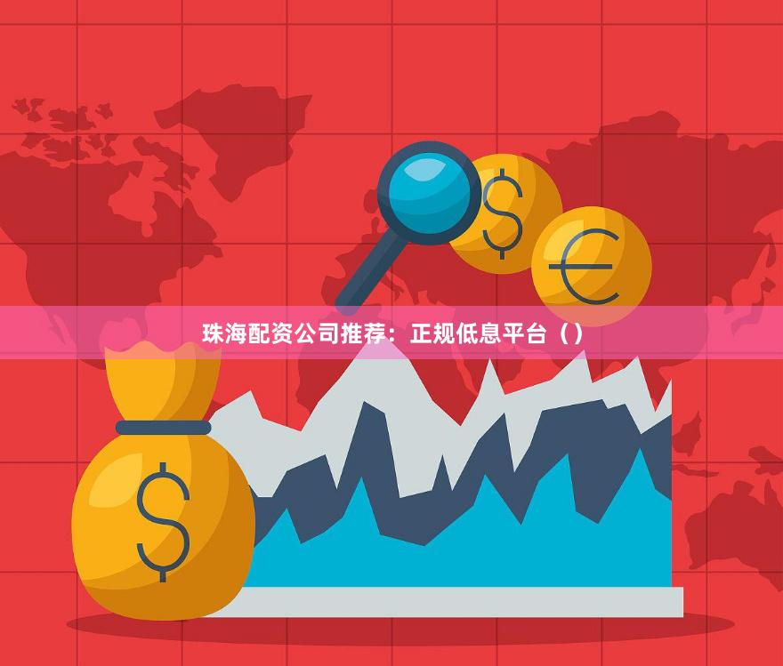 珠海配资公司推荐：正规低息平台（）