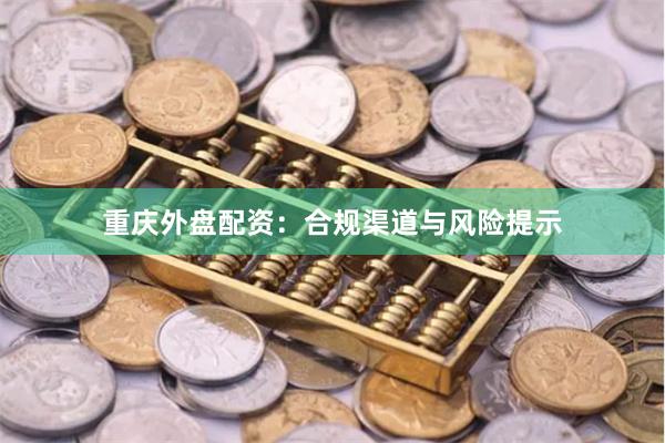 重庆外盘配资：合规渠道与风险提示