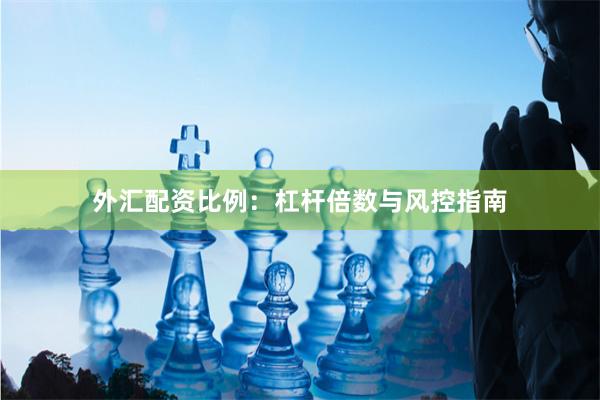 外汇配资比例：杠杆倍数与风控指南