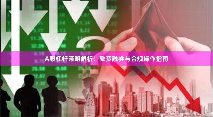 A股杠杆策略解析:融资融券与合规操作指南