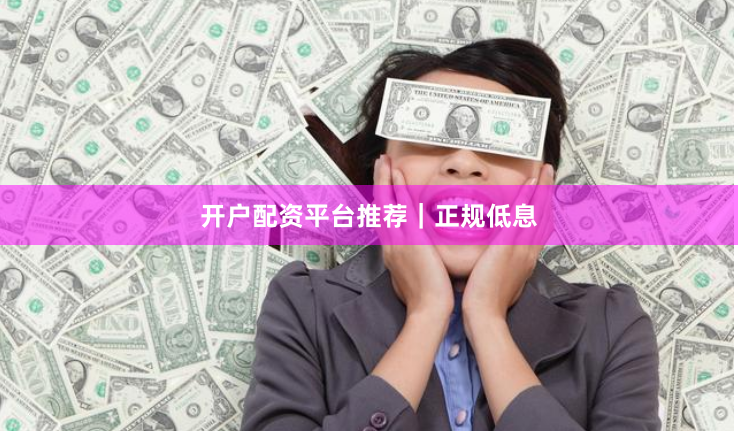 开户配资平台推荐｜正规低息