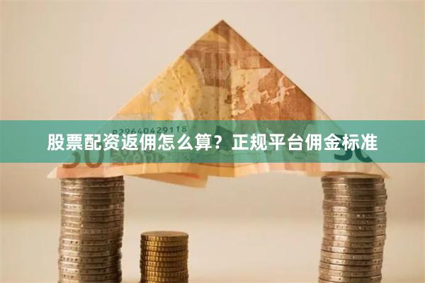 股票配资返佣怎么算？正规平台佣金标准