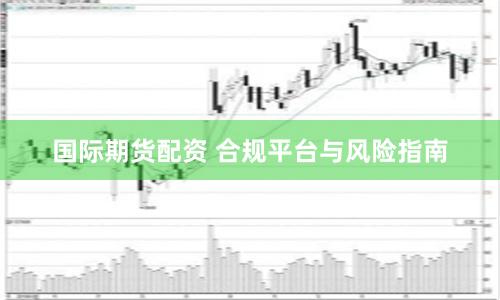 国际期货配资 合规平台与风险指南