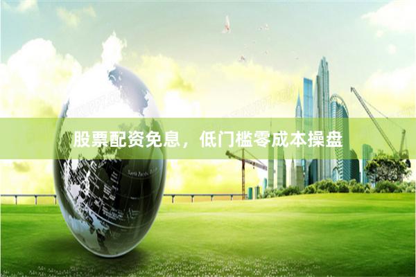 股票配资免息，低门槛零成本操盘